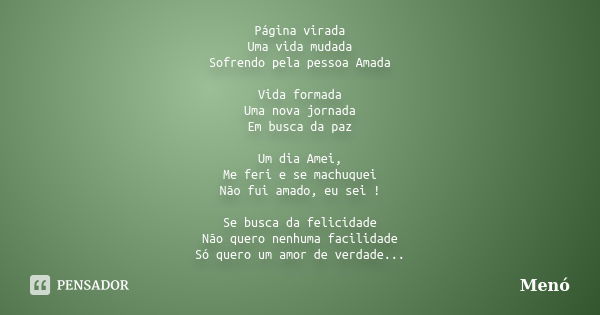 Página virada Uma vida mudada Sofrendo pela pessoa Amada Vida formada Uma nova jornada Em busca da paz Um dia Amei, Me feri e se machuquei Não fui amado, eu sei... Frase de Menó.