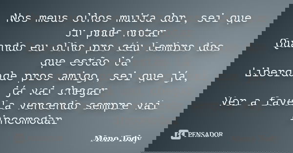 Nos meus olhos muita dor, sei que tu pode notar Quando eu olho pro céu lembro dos que estão lá Liberdade pros amigo, sei que já, já vai chegar Ver a favela venc... Frase de Meno Tody.