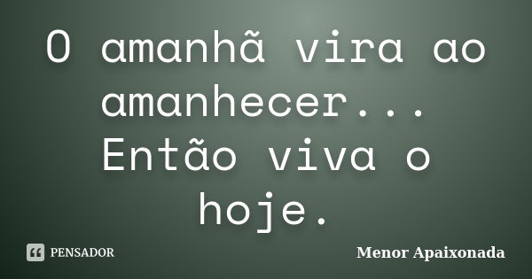 O amanhã vira ao amanhecer... Então viva o hoje.... Frase de Menor Apaixonada.