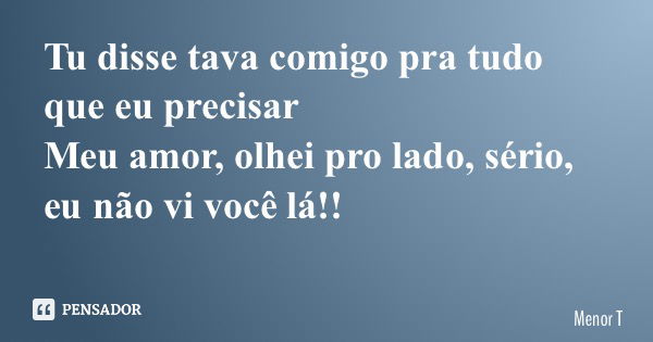 Tu disse tava comigo pra tudo que eu precisar Meu amor, olhei pro lado, sério, eu não vi você lá!!... Frase de Menor T.
