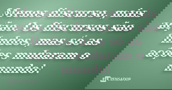 Menos discurso, mais ação. Os discursos são lindos, mas só as ações mudaram o mundo!