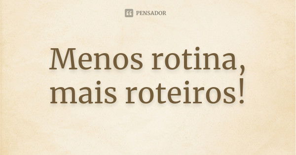 Menos rotina, mais roteiros!