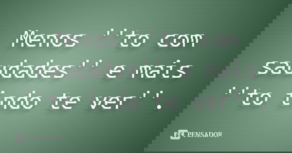 Menos ''to com saudades'' e mais ''to indo te ver''.