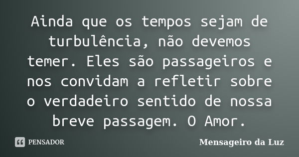 Ainda que os tempos sejam de turbulência, não devemos temer. Eles são passageiros e nos convidam a refletir sobre o verdadeiro sentido de nossa breve passagem. ... Frase de Mensageiro da Luz.