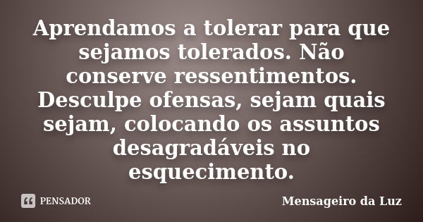 Aprendamos a tolerar para que sejamos tolerados. Não conserve ressentimentos. Desculpe ofensas, sejam quais sejam, colocando os assuntos desagradáveis no esquec... Frase de Mensageiro da Luz.