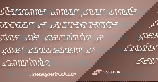 Derrame amor por onde passar e acrescente gestos de carinho a todos que cruzarem o seu caminho.... Frase de Mensageiro da Luz.
