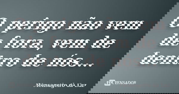 O perigo não vem de fora, vem de dentro de nós...﻿... Frase de Mensageiro da Luz.
