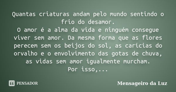 Quantas criaturas andam pelo mundo sentindo o frio do desamor. O amor é a alma da vida e ninguém consegue viver sem amor. Da mesma forma que as flores perecem s... Frase de Mensageiro da Luz.