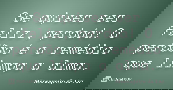 Se quiser ser feliz, perdoá! O perdão é o remédio que limpa a alma.﻿... Frase de Mensageiro da Luz.