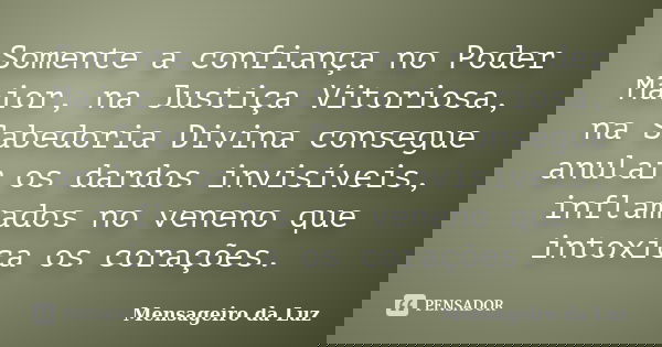 Somente a confiança no Poder Maior, na Justiça Vitoriosa, na Sabedoria Divina consegue anular os dardos invisíveis, inflamados no veneno que intoxica os coraçõe... Frase de Mensageiro da Luz.