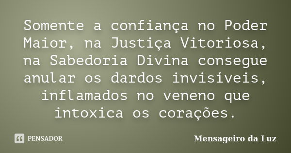 Somente a confiança no Poder Maior, na Justiça Vitoriosa, na Sabedoria Divina consegue anular os dardos invisíveis, inflamados no veneno que intoxica os coraçõe... Frase de Mensageiro da Luz.