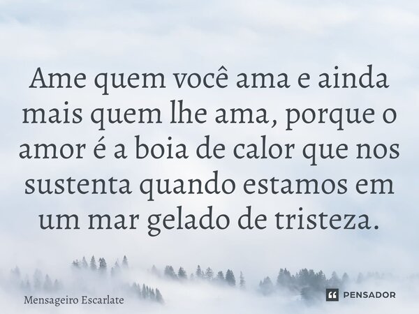 Ame quem você ama e ainda mais quem lhe ama, porque o amor é a boia de calor que nos sustenta quando estamos em um mar gelado de tristeza.... Frase de Mensageiro Escarlate.