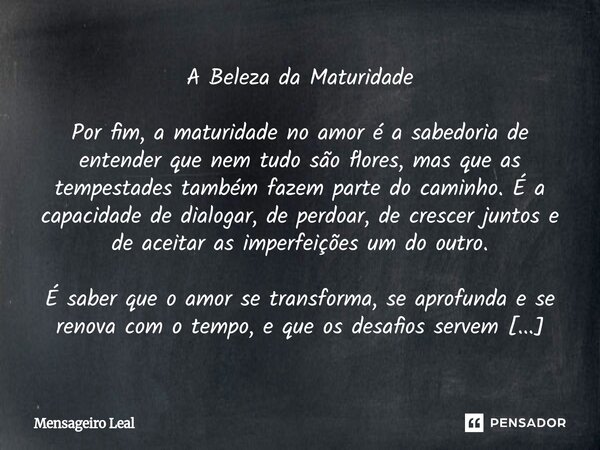 ⁠A Beleza da Maturidade Por fim, a maturidade no amor é a sabedoria de entender que nem tudo são flores, mas que as tempestades também fazem parte do caminho. É... Frase de Mensageiro Leal.