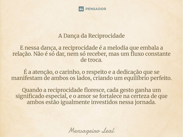 A Dança da Reciprocidade E nessa dança, a reciprocidade é a melodia que embala a relação. Não é só dar, nem só receber, mas um fluxo constante de troca. É a at... Frase de Mensageiro Leal.