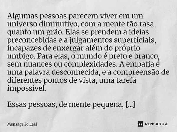 ⁠Algumas pessoas parecem viver em um universo diminutivo, com a mente tão rasa quanto um grão. Elas se prendem a ideias preconcebidas e a julgamentos superficia... Frase de Mensageiro Leal.
