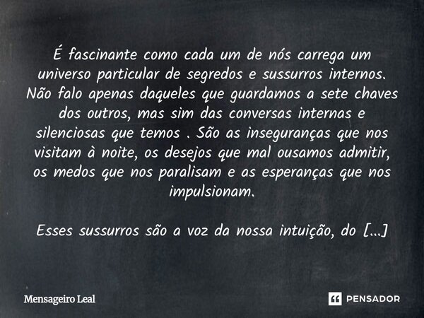 É fascinante como cada um de nós carrega um universo particular de segredos e sussurros internos. Não falo apenas daqueles que guardamos a sete chaves dos outr... Frase de Mensageiro Leal.