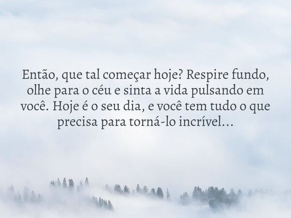 Então, que tal começar hoje? Respire fundo, olhe para o céu e sinta a vida pulsando em você. Hoje é o seu dia, e você tem tudo o que precisa para torná-lo incrí... Frase de Mensageiro Leal.