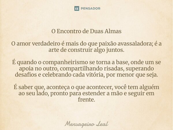 O Encontro de Duas Almas O amor verdadeiro é mais do que paixão avassaladora; é a arte de construir algo juntos. É quando o companheirismo se torna a base, ond... Frase de Mensageiro Leal.