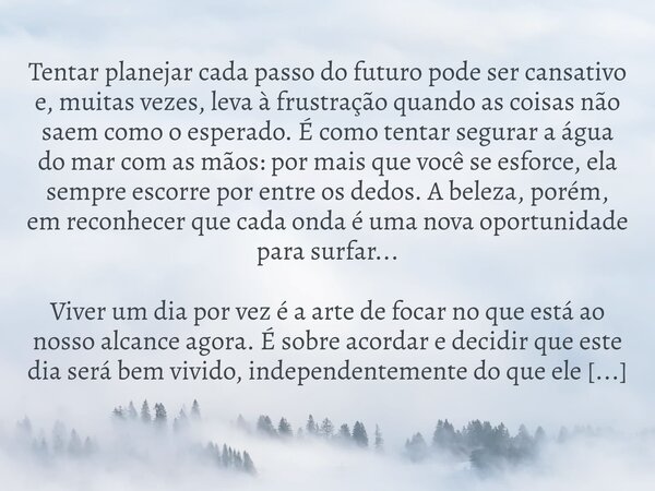 Tentar planejar cada passo do futuro pode ser cansativo e, muitas vezes, leva à frustração quando as coisas não saem como o esperado. É como tentar segurar a ág... Frase de Mensageiro Leal.