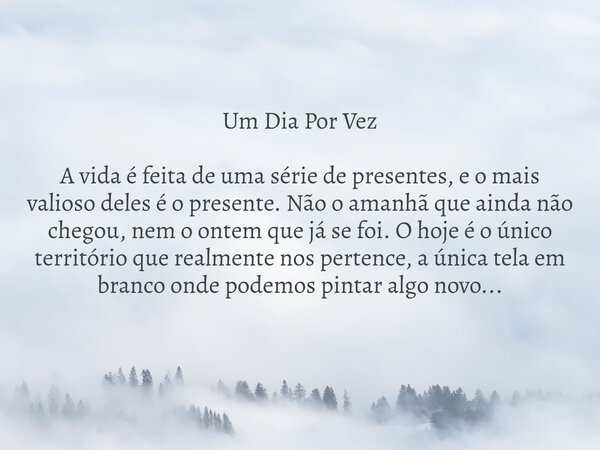 Um Dia Por Vez A vida é feita de uma série de presentes, e o mais valioso deles é o presente. Não o amanhã que ainda não chegou, nem o ontem que já se foi. O ho... Frase de Mensageiro Leal.