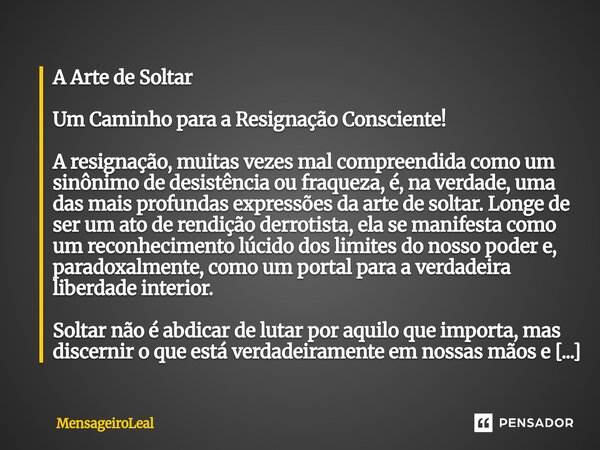 A Arte de Soltar Um Caminho para a Resignação Consciente! A resignação, muitas vezes mal compreendida como um sinônimo de desistência ou fraqueza, é, na verdad... Frase de MensageiroLeal.