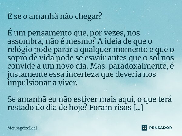 E se o amanhã não chegar? É um pensamento que, por vezes, nos assombra, não é mesmo? A ideia de que o relógio pode parar a qualquer momento e que o sopro de vi... Frase de MensageiroLeal.