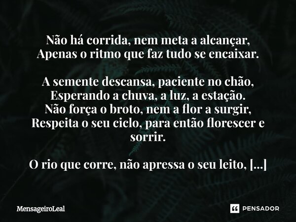 Não há corrida, nem meta a alcançar, Apenas o ritmo que faz tudo se encaixar. A semente descansa, paciente no chão, Esperando a chuva, a luz, a estação. Não fo... Frase de MensageiroLeal.