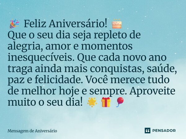 🎉 Feliz Aniversário! 🎂 Que o seu dia seja repleto de alegria, amor e momentos inesquecíveis. Que cada novo ano traga ainda mais conquistas, saúde, paz e felici... Frase de mensagem de aniversario.