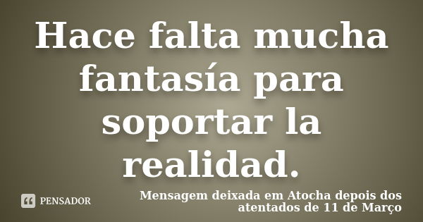 Hace falta mucha fantasía para soportar la realidad.... Frase de Mensagem deixada em Atocha depois dos atentados de 11 de Março.