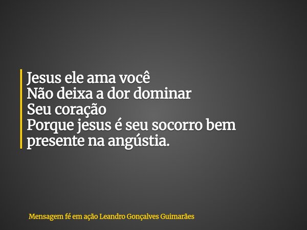 Jesus ele ama você Não deixa a dor dominar Seu coração Porque jesus é seu socorro bem presente na angústia.... Frase de Mensagem fé em ação Leandro Gonçalves Guimarães.