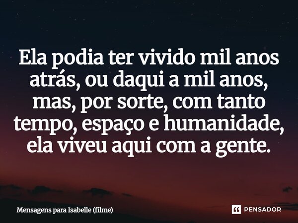 ⁠Ela podia ter vivido mil anos atrás, ou daqui a mil anos, mas, por sorte, com tanto tempo, espaço e humanidade, ela viveu aqui com a gente.... Frase de Mensagens para Isabelle (filme).