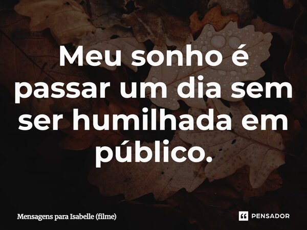 ⁠Meu sonho é passar um dia sem ser humilhada em público.... Frase de Mensagens para Isabelle (filme).