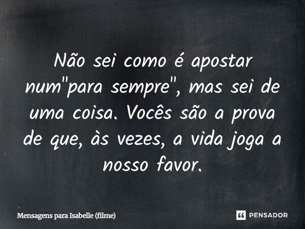 ⁠Não sei como é apostar num "para sempre", mas sei de uma coisa. Vocês são a prova de que, às vezes, a vida joga a nosso favor.... Frase de Mensagens para Isabelle (filme).