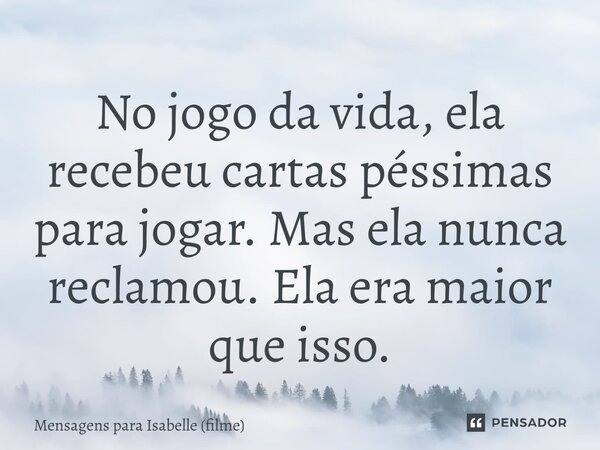 ⁠No jogo da vida, ela recebeu cartas péssimas para jogar. Mas ela nunca reclamou. Ela era maior que isso.... Frase de Mensagens para Isabelle (filme).
