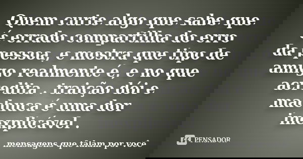 Quem curte algo que sabe que é errado compartilha do erro da pessoa, e mostra que tipo de amigo realmente é, e no que acredita . traição dói e machuca é uma dor... Frase de mensagens que falam por você.