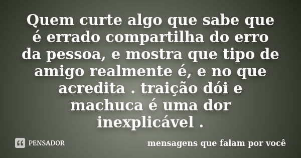 Quem curte algo que sabe que é errado compartilha do erro da pessoa, e mostra que tipo de amigo realmente é, e no que acredita . traição dói e machuca é uma dor... Frase de mensagens que falam por você.