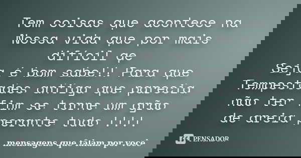 Tem coisas que acontece na Nossa vida que por mais difícil qe Seja é bom sabe!! Para que Tempestades antiga que parecia não ter fim se torne um grão de areia pe... Frase de mensagens que falam por você.