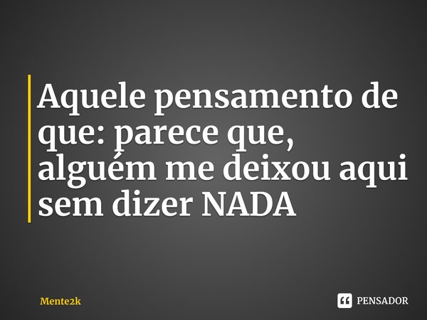 Aquele pensamento de que: parece que, alguém me deixou⁠ aqui sem dizer NADA... Frase de Mente2k.