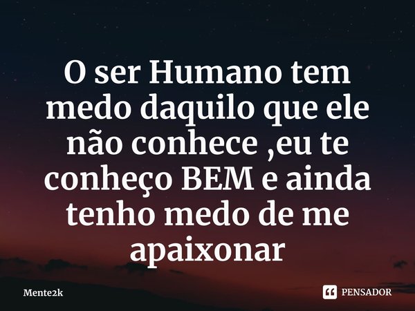 ⁠O ser Humano tem medo daquilo que ele não conhece ,eu te conheço BEM e ainda tenho medo de me apaixonar... Frase de Mente2k.