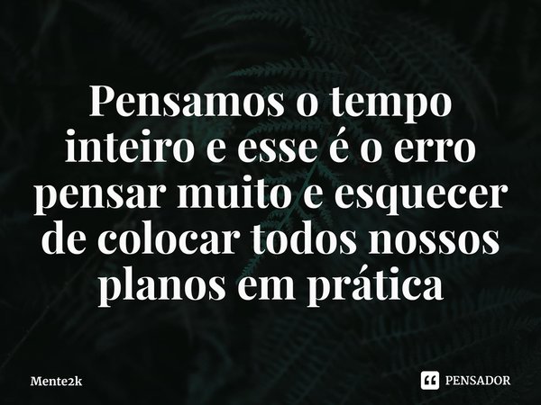 Pensamos o tempo inteiro ⁠e esse é o erro pensar muito e esquecer de colocar todos nossos planos em prática... Frase de Mente2k.