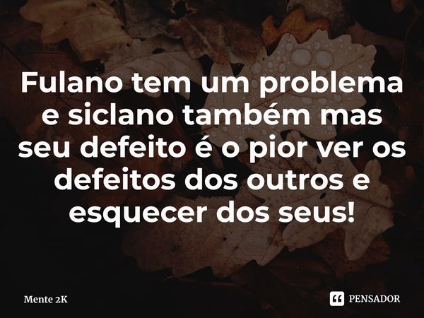 Fulano tem um problema e siclano também mas seu defeito é o pior ver os defeitos dos outros e esquecer dos seus!⁠... Frase de Mente 2K.