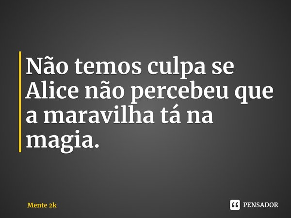 ⁠Não temos culpa se Alice não percebeu que a maravilha tá na magia.... Frase de Mente 2K.