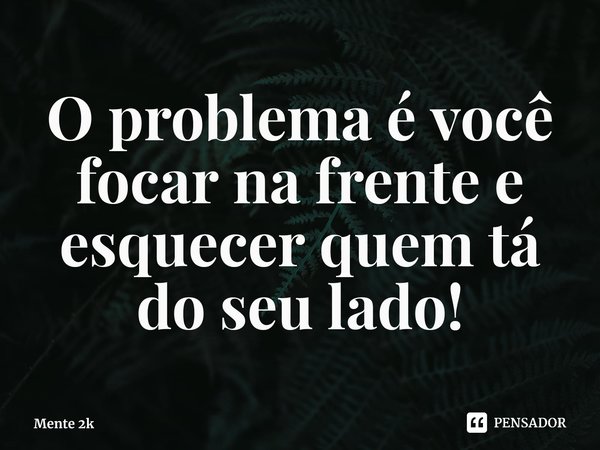 ⁠O problema é você focar na frente e esquecer quem tá do seu lado!... Frase de Mente 2K.