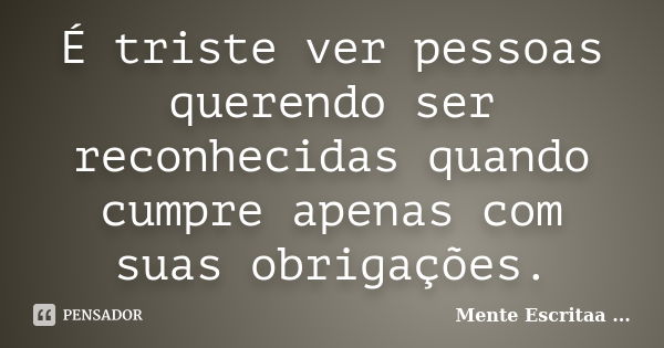 É triste ver pessoas querendo ser reconhecidas quando cumpre apenas com suas obrigações.... Frase de Mente Escritaa ....