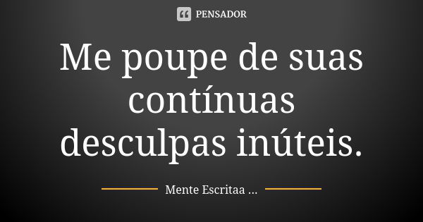 Me poupe de suas contínuas desculpas inúteis.... Frase de Mente Escritaa ....