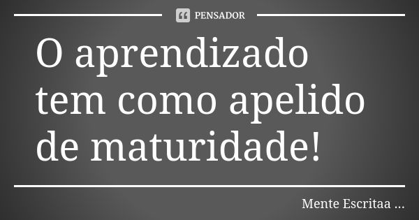 O aprendizado tem como apelido de maturidade!... Frase de Mente Escritaa ....