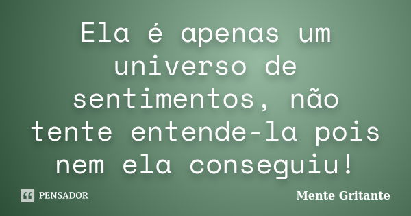 Ela é apenas um universo de sentimentos, não tente entende-la pois nem ela conseguiu!... Frase de Mente Gritante.