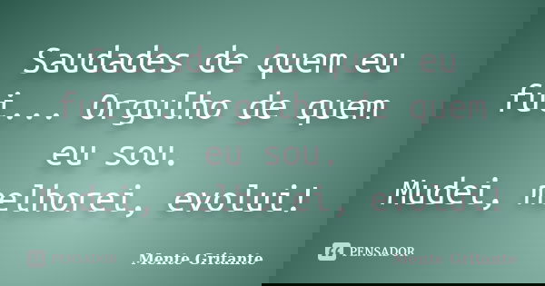 Saudades de quem eu fui... Orgulho de quem eu sou. Mudei, melhorei, evolui!... Frase de Mente Gritante.