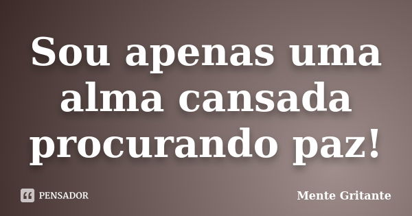 Sou apenas uma alma cansada procurando paz!... Frase de Mente Gritante.