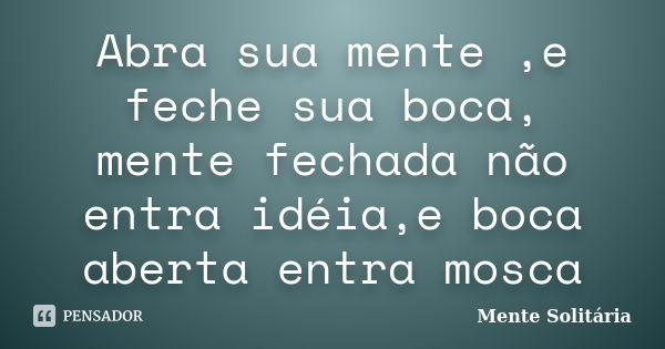 Abra sua mente ,e feche sua boca, mente fechada não entra idéia,e boca aberta entra mosca... Frase de Mente Solitária.